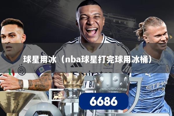 球星用冰(nba球星打完球用冰桶)