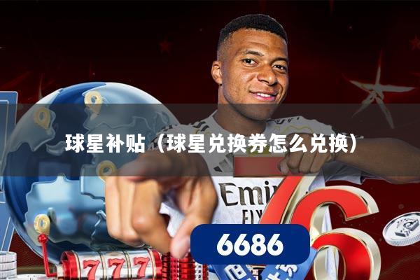球星补贴(球星兑换券怎么兑换)