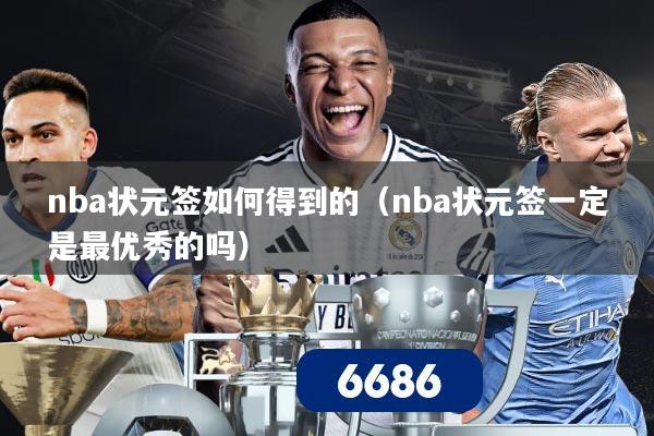 nba状元签如何得到的(nba状元签一定是最优秀的吗)