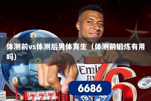 体测前vs体测后男体育生(体测前锻炼有用吗)