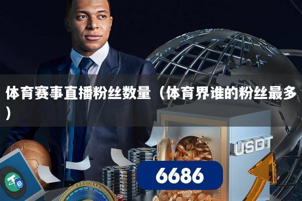 体育赛事直播粉丝数量(体育界谁的粉丝最多)