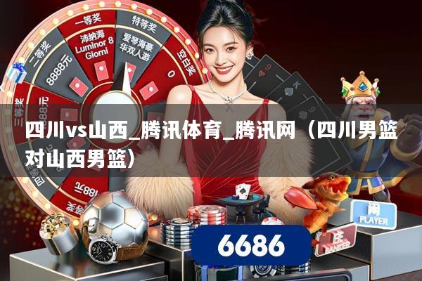 四川vs山西_腾讯体育_腾讯网(四川男篮对山西男篮)