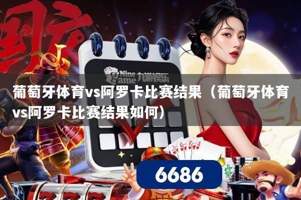 葡萄牙体育vs阿罗卡比赛结果(葡萄牙体育vs阿罗卡比赛结果如何)