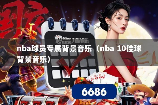 nba球员专属背景音乐（nba 10佳球背景音乐）