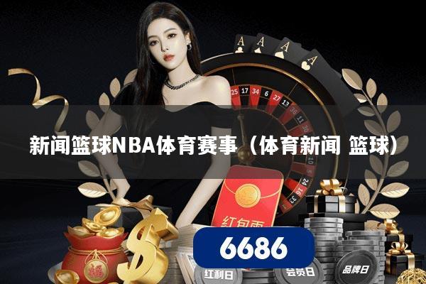 新闻篮球NBA体育赛事(体育新闻 篮球)
