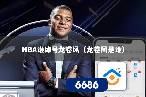 NBA谁绰号龙卷风(龙卷风是谁)