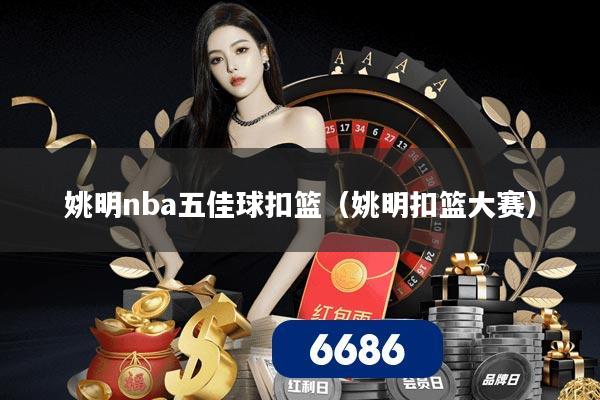 姚明nba五佳球扣篮(姚明扣篮大赛)