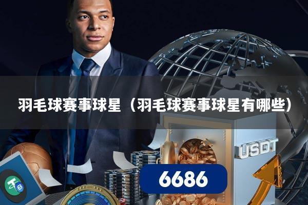 羽毛球赛事球星(羽毛球赛事球星有哪些)