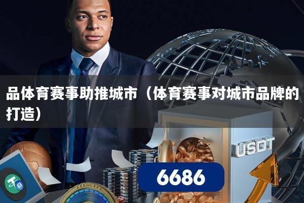 品体育赛事助推城市(体育赛事对城市品牌的打造)