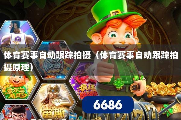 体育赛事自动跟踪拍摄(体育赛事自动跟踪拍摄原理)