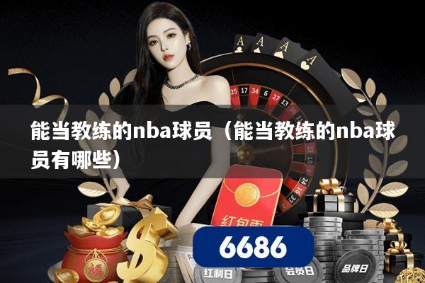 能当教练的nba球员(能当教练的nba球员有哪些)