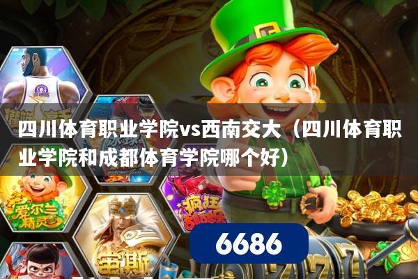 四川体育职业学院vs西南交大(四川体育职业学院和成都体育学院哪个好)