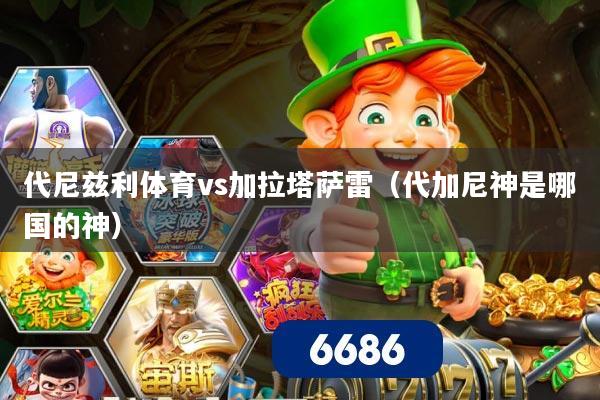 代尼兹利体育vs加拉塔萨雷(代加尼神是哪国的神)