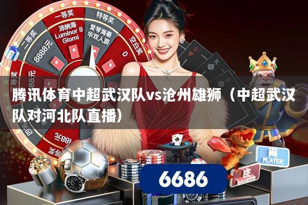 腾讯体育中超武汉队vs沧州雄狮(中超武汉队对河北队直播)