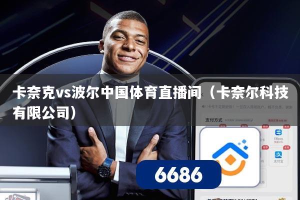 卡奈克vs波尔中国体育直播间(卡奈尔科技有限公司)
