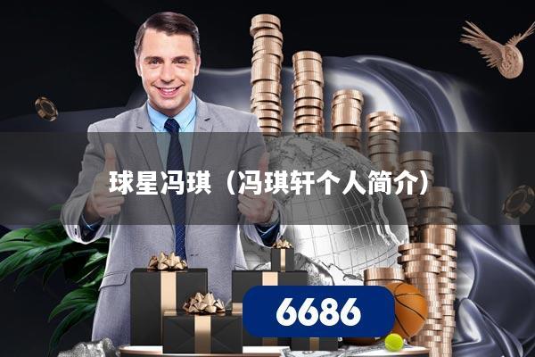 详细阅读:球星冯琪(冯琪轩个人简介) 球星冯琪(冯琪轩个人简介)