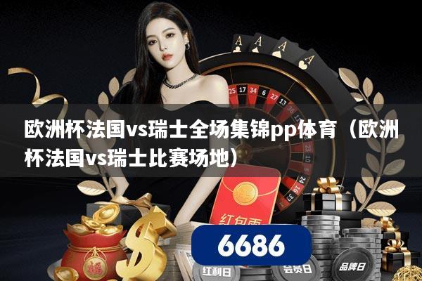 欧洲杯法国vs瑞士全场集锦pp体育（欧洲杯法国vs瑞士比赛场地）