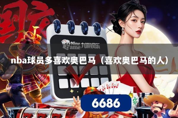 nba球员多喜欢奥巴马（喜欢奥巴马的人）