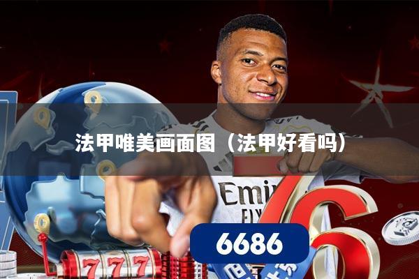 法甲唯美画面图(法甲好看吗)
