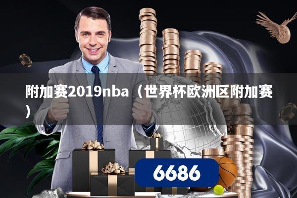 附加赛2019nba（世界杯欧洲区附加赛）