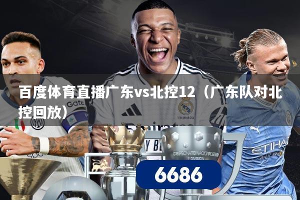 详细阅读:百度体育直播广东vs北控12(广东队对北控回放) 百度体育直播广东vs北控12(广东队对北控回放)