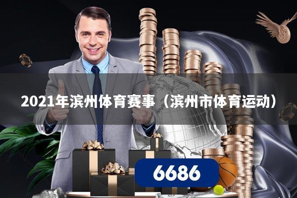详细阅读:2021年滨州体育赛事(滨州市体育运动) 2021年滨州体育赛事(滨州市体育运动)