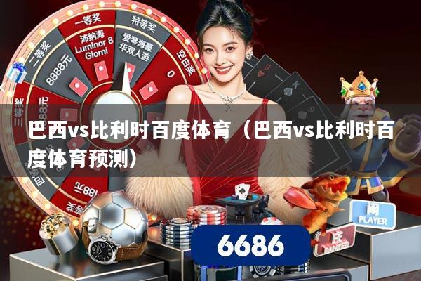 巴西vs比利时百度体育(巴西vs比利时百度体育预测)