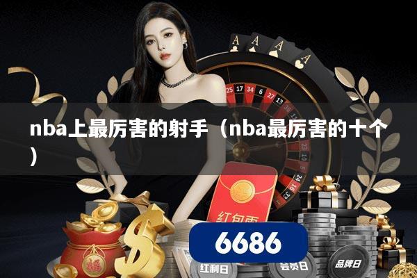 nba上最厉害的射手（nba最厉害的十个）
