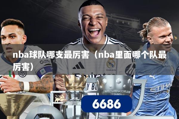 nba球队哪支最厉害（nba里面哪个队最厉害）