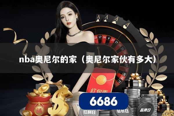nba奥尼尔的家（奥尼尔家伙有多大）