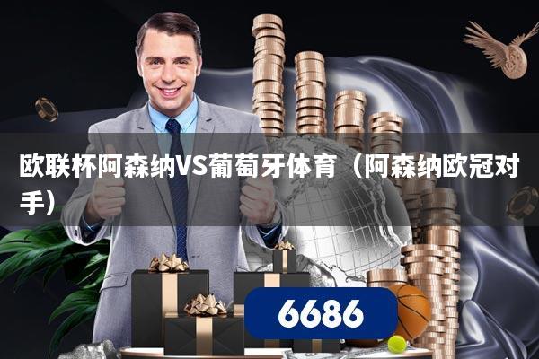 欧联杯阿森纳VS葡萄牙体育（阿森纳欧冠对手）